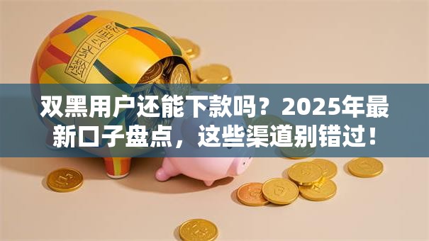 双黑用户还能下款吗?2025年最新口子盘点,这些渠道别错过! 双黑用户还能下款吗?2025年最新口子盘点,这些渠道别错过!