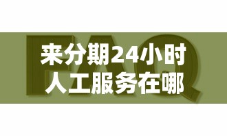 来分期24小时人工服务在哪找？百度搜索技巧+常见问题解答