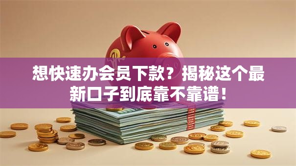 想快速办会员下款？揭秘这个最新口子到底靠不靠谱！