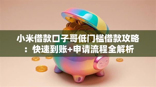 小米借款口子哥低门槛借款攻略:快速到账+申请流程全解析 小米借款口子哥低门槛借款攻略:快速到账+申请流程全解析