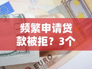 频繁申请贷款被拒?3个补救妙招教你破解困局 频繁申请贷款被拒?3个补救妙招教你破解困局