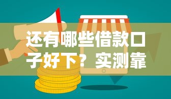 还有哪些借款口子好下?实测靠谱渠道全解析 还有哪些借款口子好下?实测靠谱渠道全解析