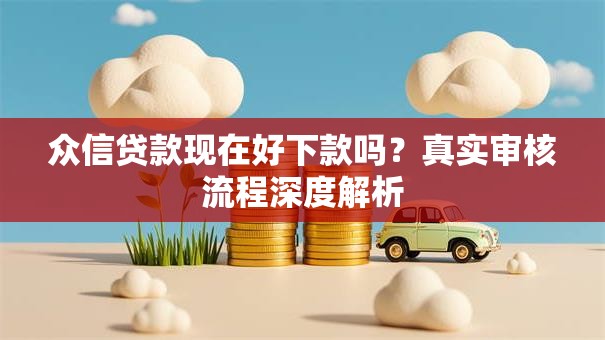 众信贷款现在好下款吗？真实审核流程深度解析