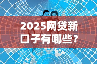 2025网贷新口子有哪些？这几个正规平台值得关注