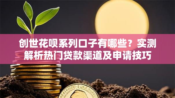 创世花呗系列口子有哪些？实测解析热门贷款渠道及申请技巧
