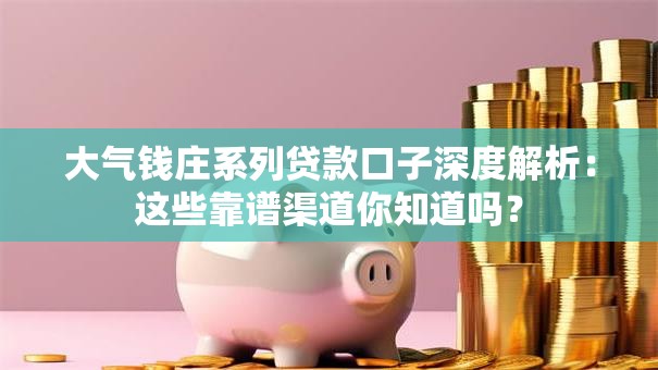 大气钱庄系列贷款口子深度解析:这些靠谱渠道你知道吗? 大气钱庄系列贷款口子深度解析:这些靠谱渠道你知道吗?