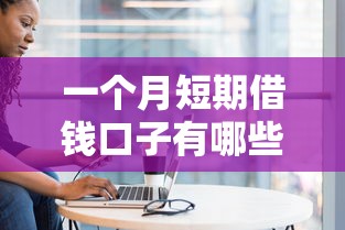 一个月短期借钱口子有哪些?正规平台盘点与避坑指南 一个月短期借钱口子有哪些?正规平台盘点与避坑指南
