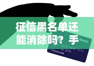 征信黑名单还能消除吗？手把手教你修复信用记录