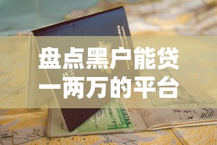 盘点黑户能贷一两万的平台类型及申请避坑指南