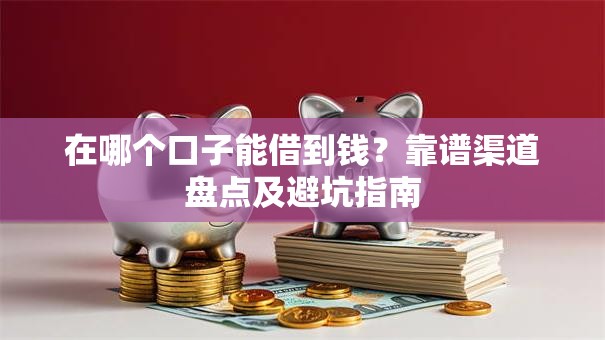 在哪个口子能借到钱？靠谱渠道盘点及避坑指南