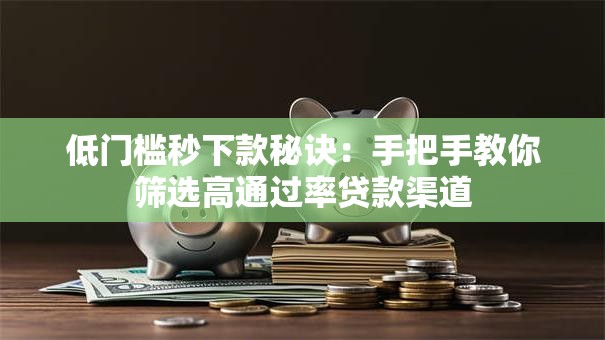 低门槛秒下款秘诀：手把手教你筛选高通过率贷款渠道