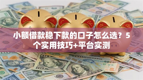 小额借款稳下款的口子怎么选？5个实用技巧+平台实测