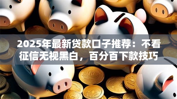 2025年最新贷款口子推荐:不看征信无视黑白,百分百下款技巧解析 2025年最新贷款口子推荐:不看征信无视黑白,百分百下款技巧解析