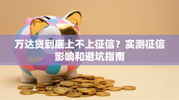 万达贷到底上不上征信?实测征信影响和避坑指南 万达贷到底上不上征信?实测征信影响和避坑指南