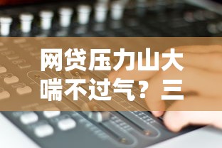 网贷压力山大喘不过气?三招教你化解债务困局 网贷压力山大喘不过气?三招教你化解债务困局