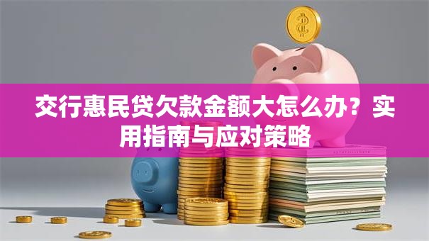 交行惠民贷欠款金额大怎么办？实用指南与应对策略