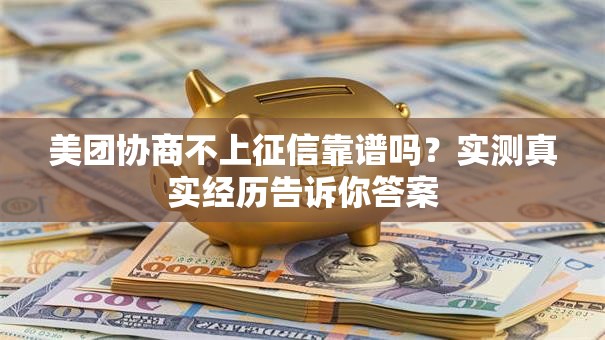 美团协商不上征信靠谱吗？实测真实经历告诉你答案