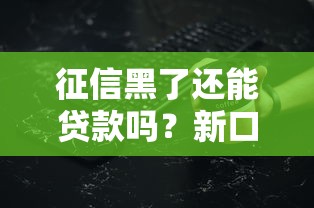 征信黑了还能贷款吗?新口子靠谱吗?这些细节必须懂 征信黑了还能贷款吗?新口子靠谱吗?这些细节必须懂