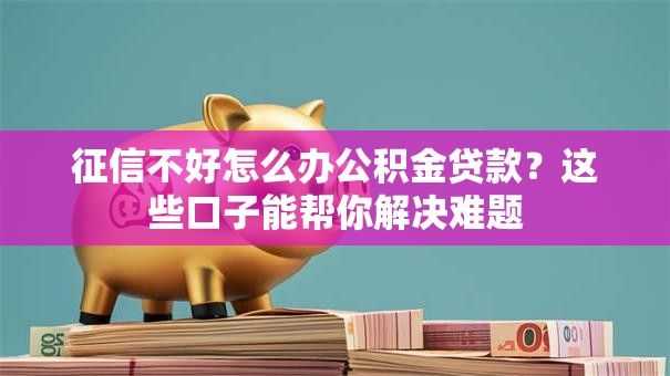 征信不好怎么办公积金贷款？这些口子能帮你解决难题