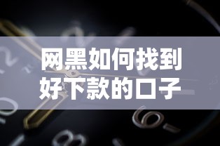 网黑如何找到好下款的口子？实测5个有效渠道分享