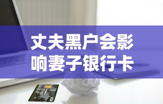 丈夫黑户会影响妻子银行卡吗？一文说清夫妻贷款连带责任