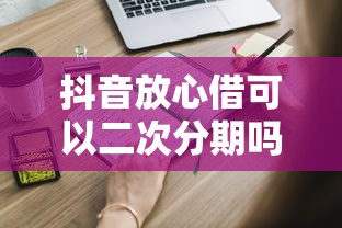 抖音放心借可以二次分期吗？这些细节必须知道