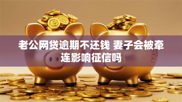 老公网贷逾期不还钱 妻子会被牵连影响征信吗 老公网贷逾期不还钱 妻子会被牵连影响征信吗