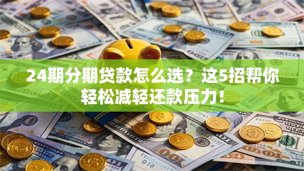 24期分期贷款怎么选？这5招帮你轻松减轻还款压力！