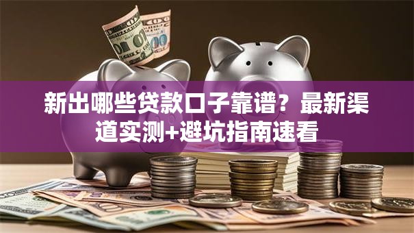 新出哪些贷款口子靠谱？最新渠道实测+避坑指南速看