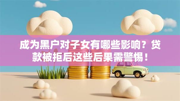 成为黑户对子女有哪些影响？贷款被拒后这些后果需警惕！