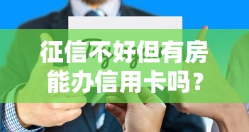 征信不好但有房能办信用卡吗？房产担保申卡技巧全解析