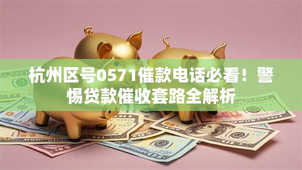 杭州区号0571催款电话必看！警惕贷款催收套路全解析