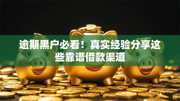 逾期黑户必看！真实经验分享这些靠谱借款渠道