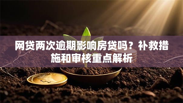 网贷两次逾期影响房贷吗?补救措施和审核重点解析 网贷两次逾期影响房贷吗?补救措施和审核重点解析