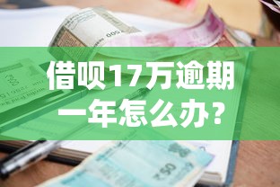 借呗17万逾期一年怎么办？过来人亲身经历+实用解决方案