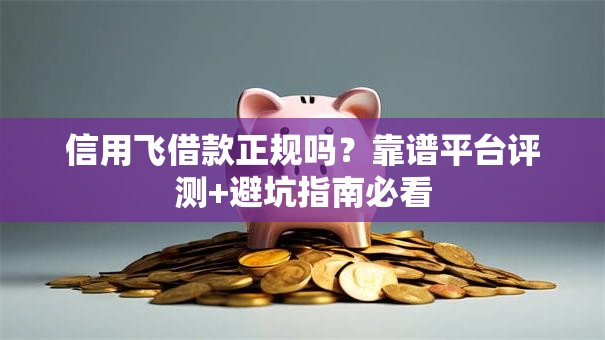 信用飞借款正规吗？靠谱平台评测+避坑指南必看