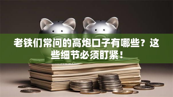 老铁们常问的高炮口子有哪些？这些细节必须盯紧！