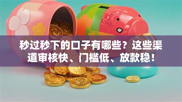 秒过秒下的口子有哪些？这些渠道审核快、门槛低、放款稳！