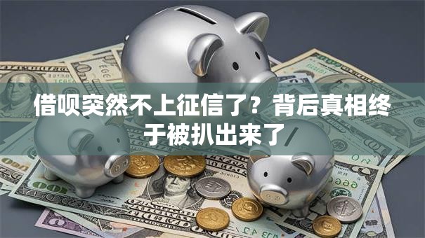 借呗突然不上征信了？背后真相终于被扒出来了