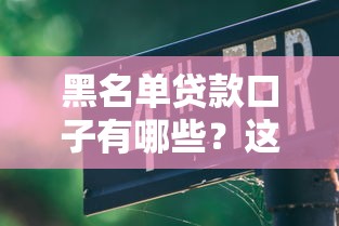 黑名单贷款口子有哪些？这些平台要当心，避坑指南来了！