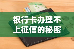 银行卡办理不上征信的秘密！这些方法助你轻松申卡