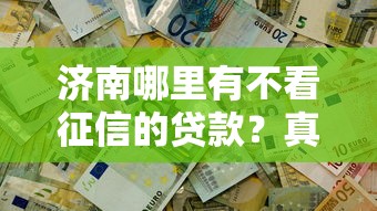 济南哪里有不看征信的贷款？真实情况大揭秘