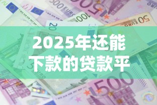 2025年还能下款的贷款平台有哪些？这5个口子帮你解决资金难题