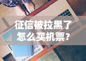 征信被拉黑了怎么买机票?这些方法或许能帮你解围 征信被拉黑了怎么买机票?这些方法或许能帮你解围