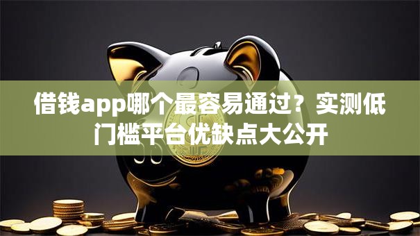 借钱app哪个最容易通过？实测低门槛平台优缺点大公开