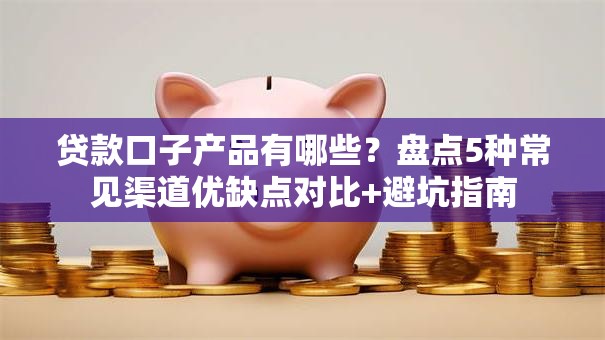 贷款口子产品有哪些?盘点5种常见渠道优缺点对比+避坑指南 贷款口子产品有哪些?盘点5种常见渠道优缺点对比+避坑指南