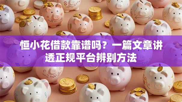 恒小花借款靠谱吗？一篇文章讲透正规平台辨别方法