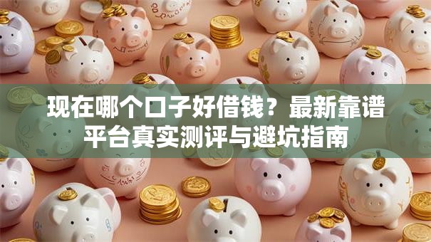现在哪个口子好借钱？最新靠谱平台真实测评与避坑指南