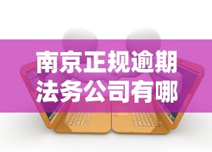 南京正规逾期法务公司有哪些？这份避坑指南说透了