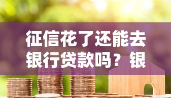 征信花了还能去银行贷款吗?银行审批流程+补救方案全解析 征信花了还能去银行贷款吗?银行审批流程+补救方案全解析